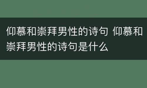 仰慕和崇拜男性的诗句 仰慕和崇拜男性的诗句是什么
