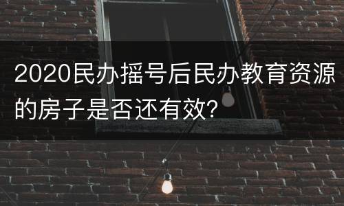 2020民办摇号后民办教育资源的房子是否还有效？