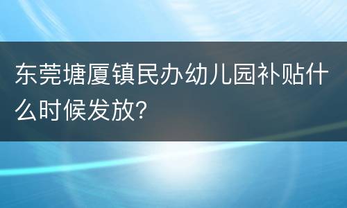 东莞塘厦镇民办幼儿园补贴什么时候发放？
