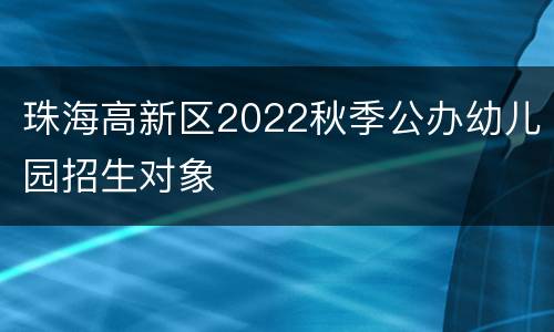 珠海高新区2022秋季公办幼儿园招生对象