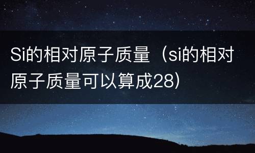 Si的相对原子质量（si的相对原子质量可以算成28）