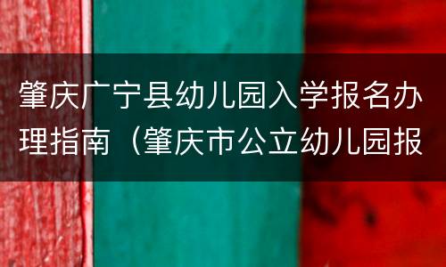 肇庆广宁县幼儿园入学报名办理指南（肇庆市公立幼儿园报名条件）