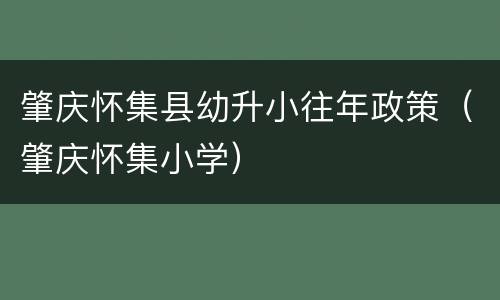 肇庆怀集县幼升小往年政策（肇庆怀集小学）