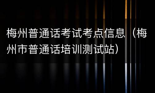梅州普通话考试考点信息（梅州市普通话培训测试站）