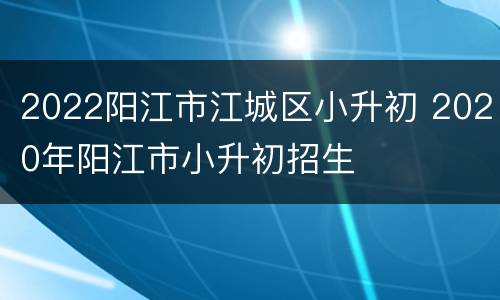 2022阳江市江城区小升初 2020年阳江市小升初招生
