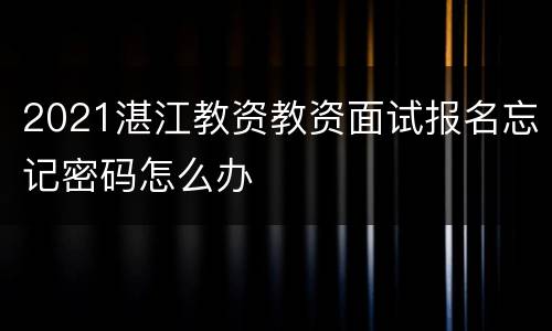 2021湛江教资教资面试报名忘记密码怎么办