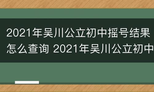 2021年吴川公立初中摇号结果怎么查询 2021年吴川公立初中摇号结果怎么查询不到