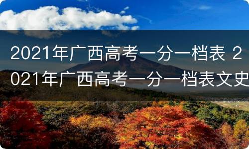 2021年广西高考一分一档表 2021年广西高考一分一档表文史类