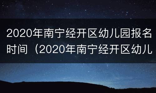 2020年南宁经开区幼儿园报名时间（2020年南宁经开区幼儿园报名时间表）