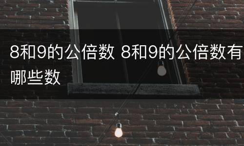 8和9的公倍数 8和9的公倍数有哪些数