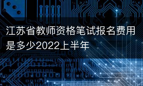 江苏省教师资格笔试报名费用是多少2022上半年