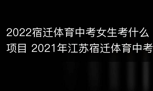 2022宿迁体育中考女生考什么项目 2021年江苏宿迁体育中考标准