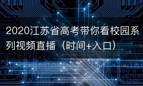 2020江苏省高考带你看校园系列视频直播（时间+入口）