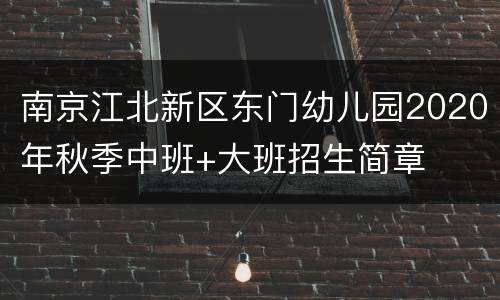 南京江北新区东门幼儿园2020年秋季中班+大班招生简章