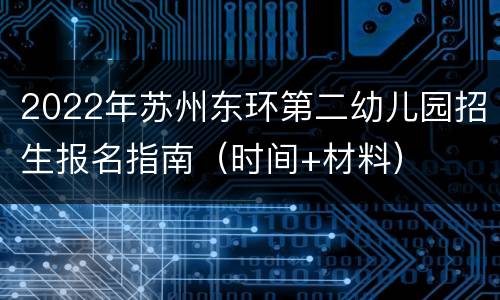 2022年苏州东环第二幼儿园招生报名指南（时间+材料）