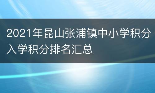 2021年昆山张浦镇中小学积分入学积分排名汇总