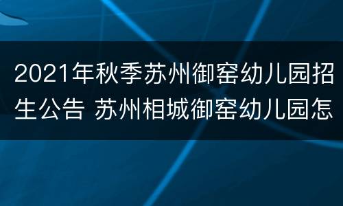 2021年秋季苏州御窑幼儿园招生公告 苏州相城御窑幼儿园怎么样
