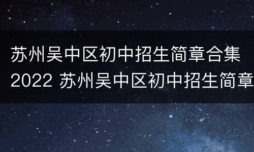 苏州吴中区初中招生简章合集2022 苏州吴中区初中招生简章合集2022年