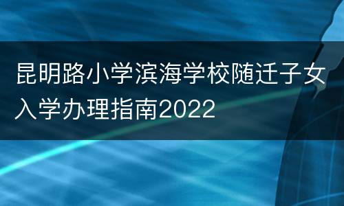 昆明路小学滨海学校随迁子女入学办理指南2022