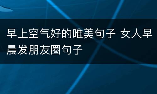 早上空气好的唯美句子 女人早晨发朋友圈句子