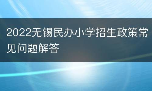 2022无锡民办小学招生政策常见问题解答