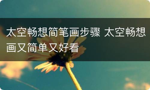 太空畅想简笔画步骤 太空畅想画又简单又好看