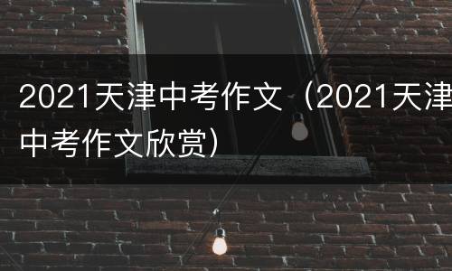 2021天津中考作文（2021天津中考作文欣赏）