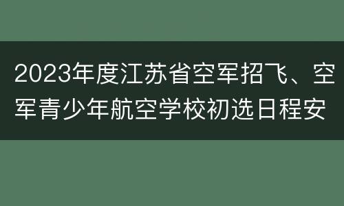 2023年度江苏省空军招飞、空军青少年航空学校初选日程安排