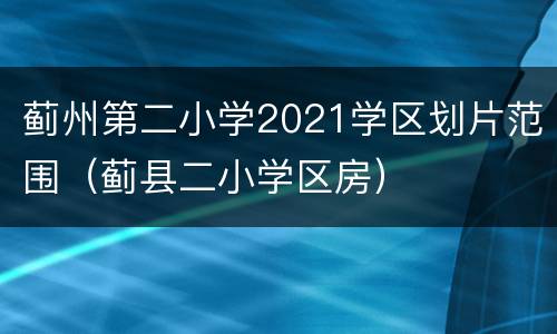 蓟州第二小学2021学区划片范围（蓟县二小学区房）