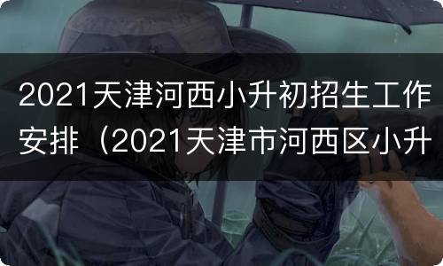 2021天津河西小升初招生工作安排（2021天津市河西区小升初）