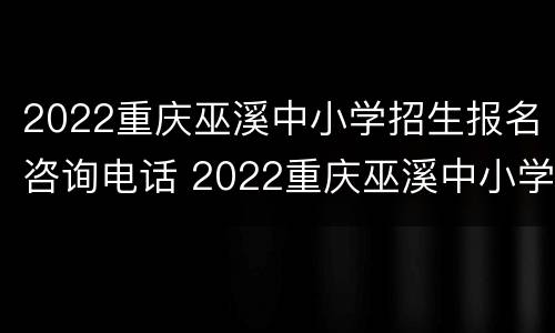 2022重庆巫溪中小学招生报名咨询电话 2022重庆巫溪中小学招生报名咨询电话号码