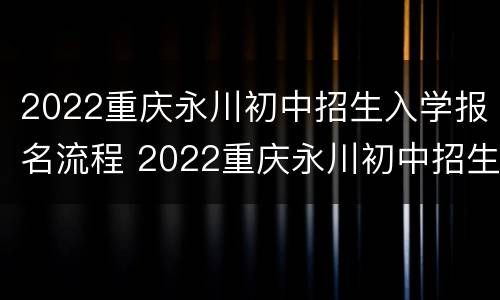 2022重庆永川初中招生入学报名流程 2022重庆永川初中招生入学报名流程图片