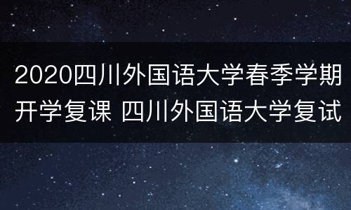 2020四川外国语大学春季学期开学复课 四川外国语大学复试时间2021