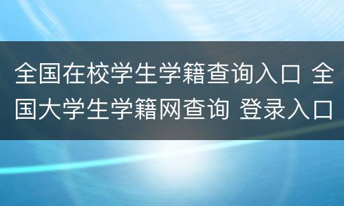 全国在校学生学籍查询入口 全国大学生学籍网查询 登录入口
