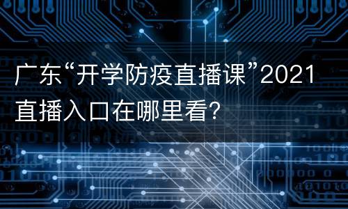 广东“开学防疫直播课”2021直播入口在哪里看？