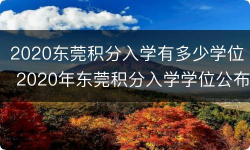 2020东莞积分入学有多少学位 2020年东莞积分入学学位公布