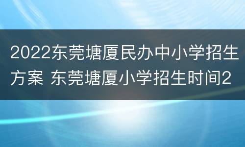 2022东莞塘厦民办中小学招生方案 东莞塘厦小学招生时间2021