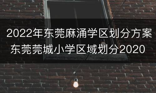 2022年东莞麻涌学区划分方案 东莞莞城小学区域划分2020