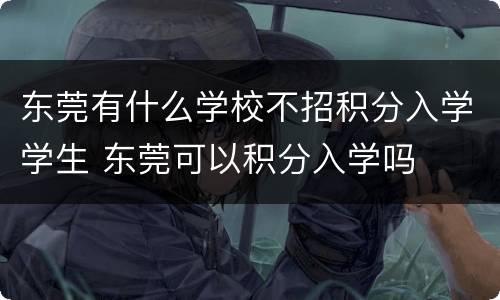 东莞有什么学校不招积分入学学生 东莞可以积分入学吗