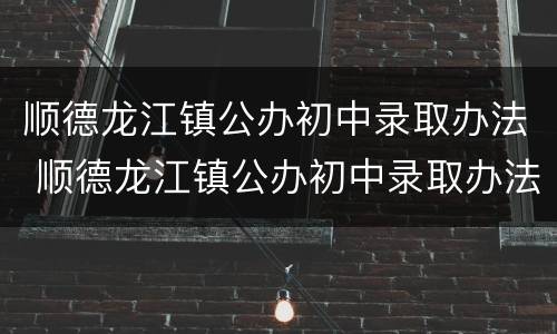 顺德龙江镇公办初中录取办法 顺德龙江镇公办初中录取办法最新