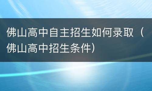 佛山高中自主招生如何录取（佛山高中招生条件）
