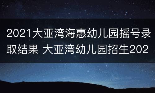 2021大亚湾海惠幼儿园摇号录取结果 大亚湾幼儿园招生2021