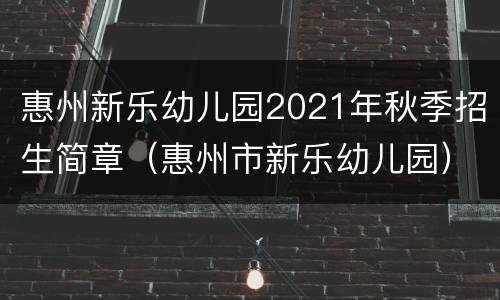 惠州新乐幼儿园2021年秋季招生简章（惠州市新乐幼儿园）
