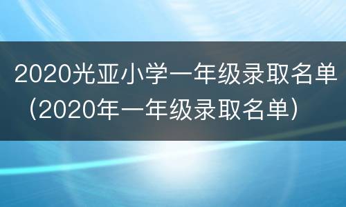 2020光亚小学一年级录取名单（2020年一年级录取名单）