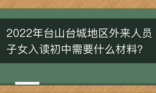 2022年台山台城地区外来人员子女入读初中需要什么材料？