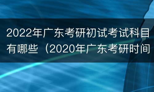 2022年广东考研初试考试科目有哪些（2020年广东考研时间）