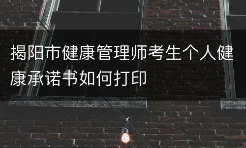 揭阳市健康管理师考生个人健康承诺书如何打印