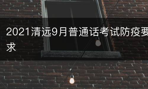 2021清远9月普通话考试防疫要求