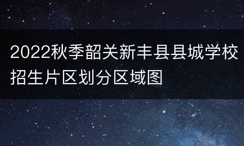 2022秋季韶关新丰县县城学校招生片区划分区域图