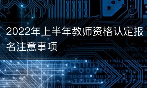 2022年上半年教师资格认定报名注意事项